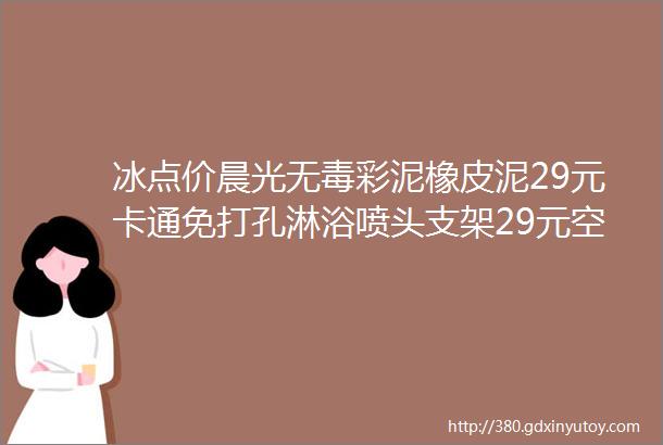 冰点价晨光无毒彩泥橡皮泥29元卡通免打孔淋浴喷头支架29元空调遮风板59元