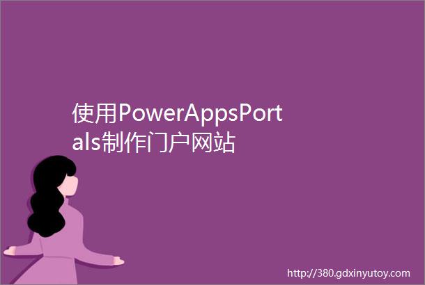 使用PowerAppsPortals制作门户网站
